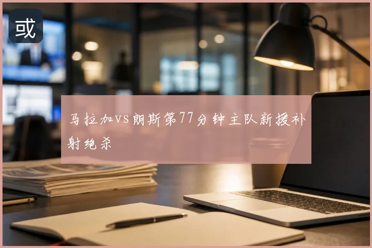 马拉加vs朗斯第77分钟主队新援补射绝杀