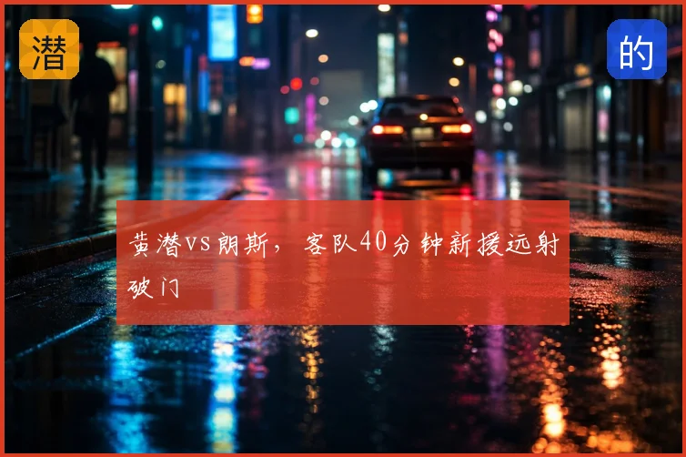 黄潜vs朗斯，客队40分钟新援远射破门
